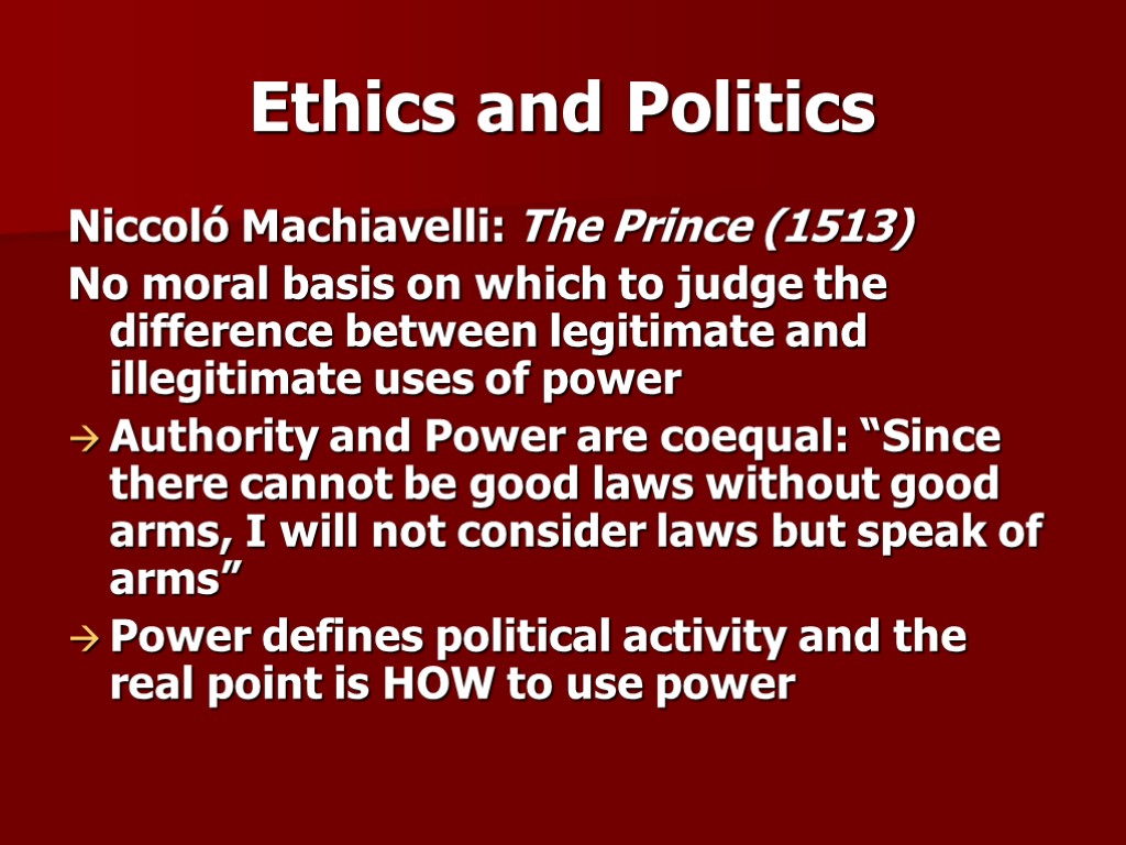 Ethics and Politics Niccoló Machiavelli: The Prince (1513) No moral basis on which to